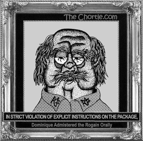 In strick violation of explicit instructions on the package, Dominique administered the Rogain orally