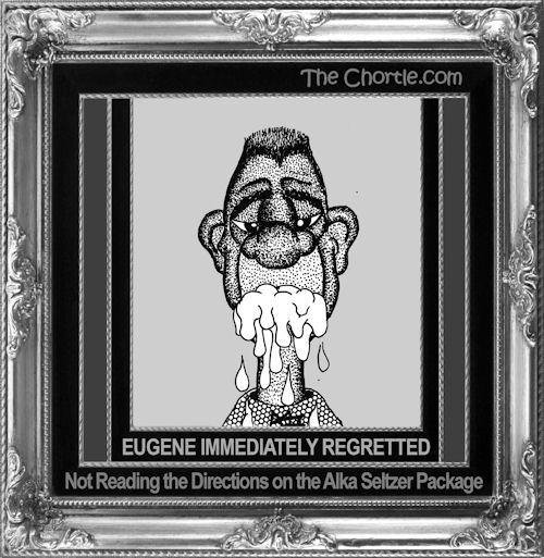 Eugene immediately regretted not reading the directions on the Alka Seltzer package