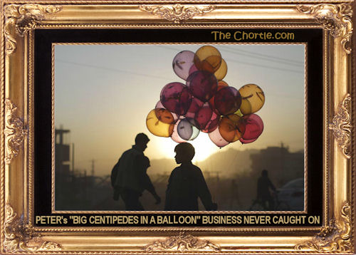 Peter's "Big Centipedes in a Balloon" business never caught on