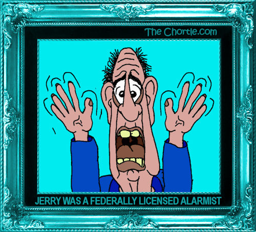 Jerry is a federally licensed alarmist