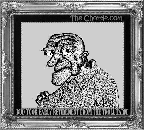 Bud took early retirement from the troll farm