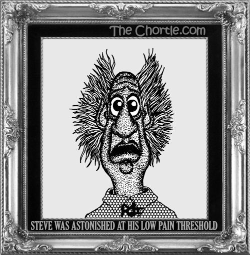 Steve was astonished at his low pain threshold