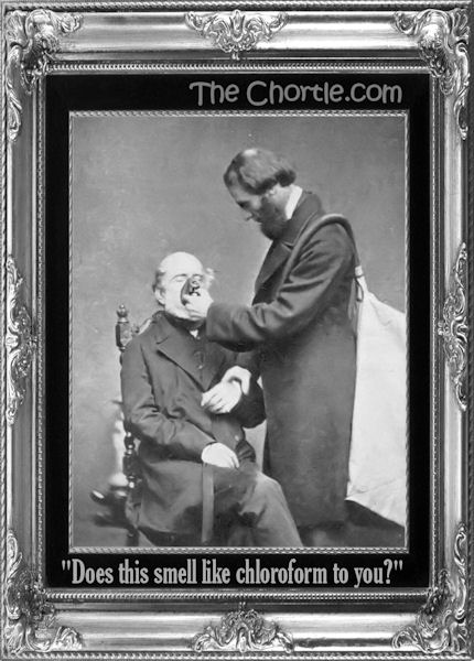 "Does this smell like chloroform to you?"