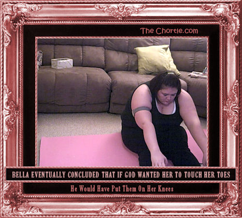 Bella eventually concluded that if God wanted her to touch her toes, He would have put them on her knees.