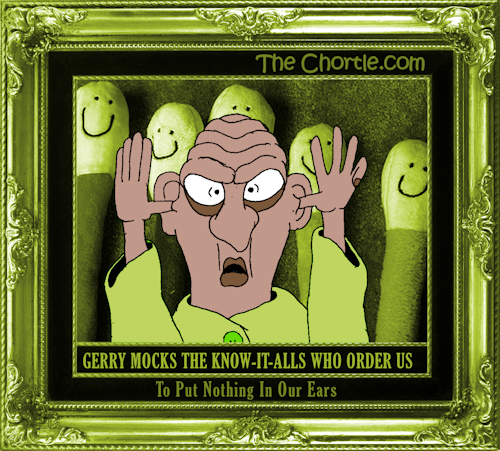 Gerry mocks the know-it-alls who order us to put nothing in our ears