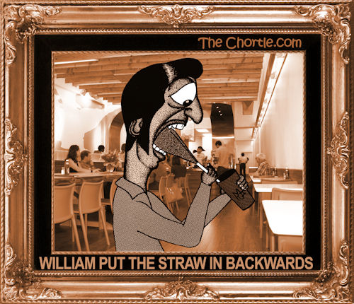 William put the straw in backwards