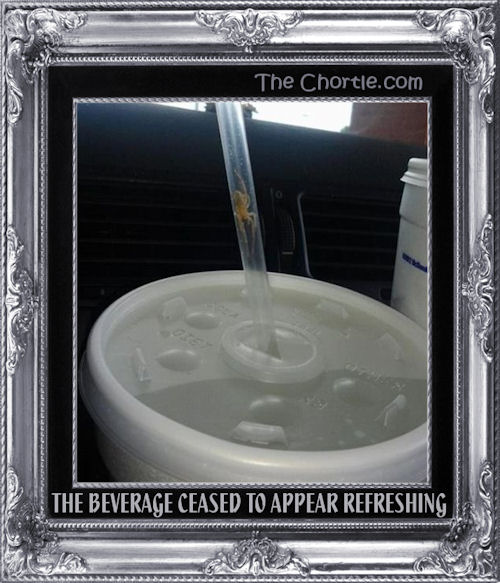 The beverage ceased to appear refreshing