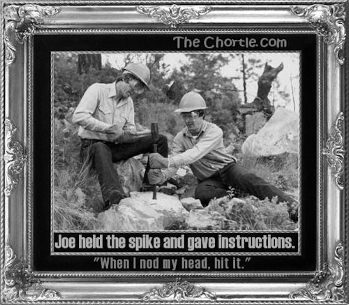 Joe held the spike an gave instructions. "When I nod my head, hit it."