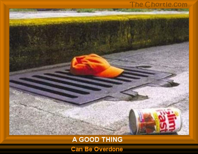 A good thing can be overdone.