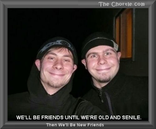 We'll be friends until we're old and senile.  Then we'll be new friends.
