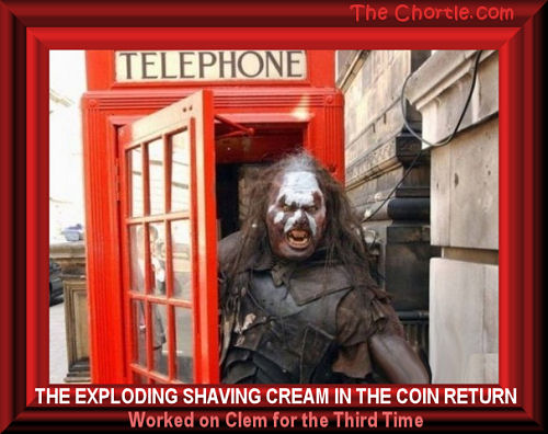 The exploding shaving cream in the coin return worked on Clem for the third time 
