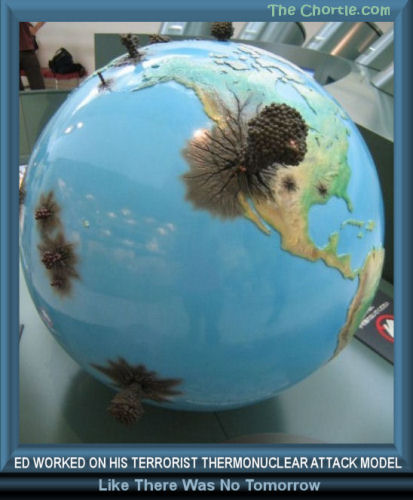 Ed worked on his terrorist thermonuclear attack model like there was no tomorrow