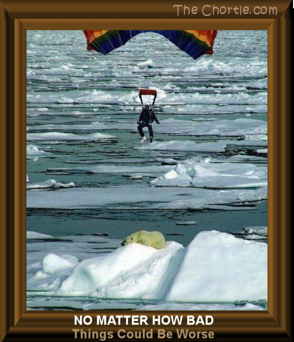 No matter how bad, things could be worse