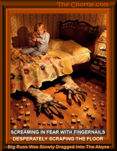 Screaming in fear with fingernails desperately scraping the floor, Big Russ was slowly dragged into the abyss