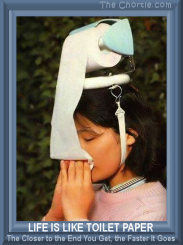 Life is like toilet paper. The closer to the end you get, the faster it goes.