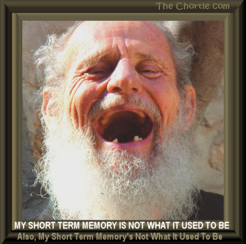 My short term memory is not what it used to be. Also, my short term memory's not what it used to be.