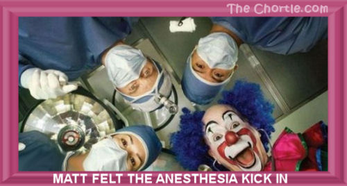 Matt felt the anesthesia kick in