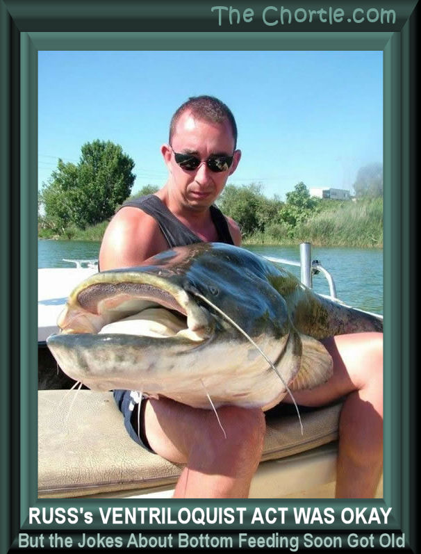 Russ's ventriloquist act was okay but the jokes about bottom feeding soon get old. 