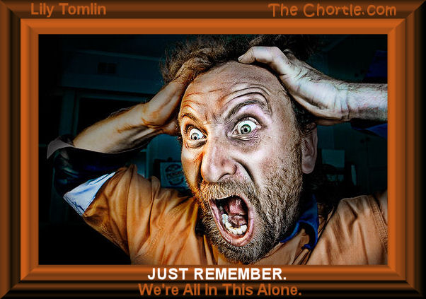 Just remember. We're all in this alone. - Lily Tomplin