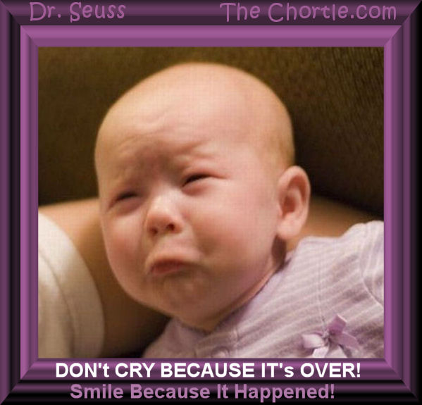 Don't cry because it's over!  Smile because it happened!