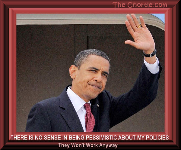 There is no sense in being pessimistic about my policies. They won't work anyway. 