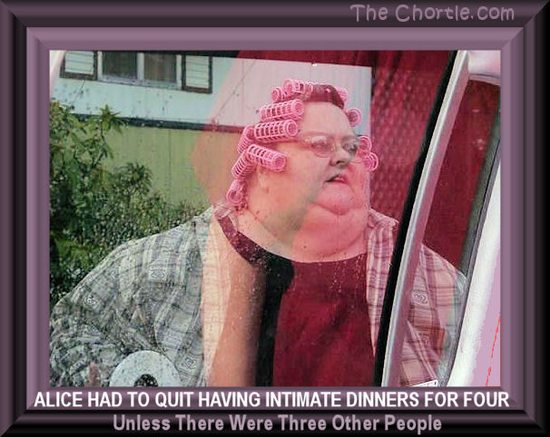 Alice had to quit having intimate dinners for four unless there were three other people.