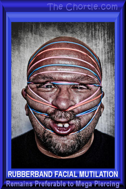 Rubberband face mutilation remains preferanle to mega piercing.