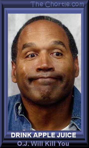 Drink apple juice. O.J. will kill you.