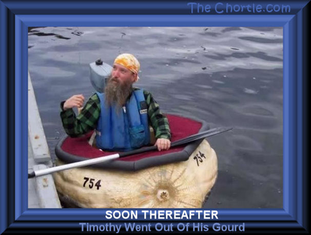 Soon thereafter, Timothy went out of his gourd.