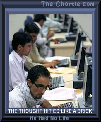 The thought hit Ed like a brick. He had no life.