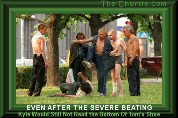 Even after the severe beating, Kyle would not read the bottom of Tom's shoe.