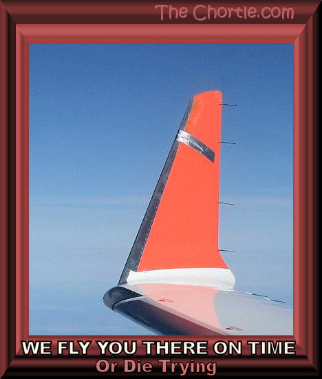 We fly you there on time or die trying