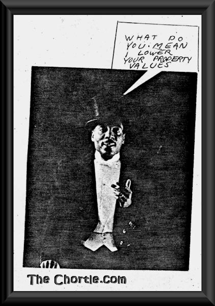 What do you mean I lower your property values?