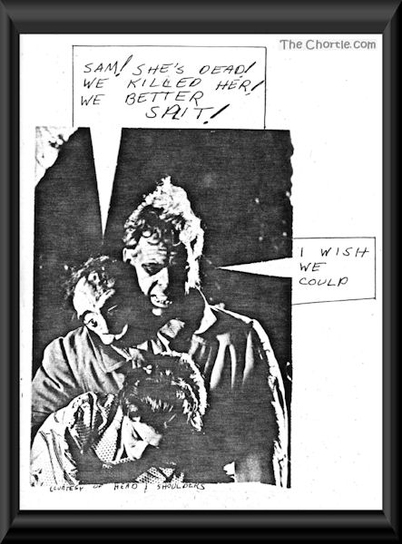 "Sam! She's dead! We killed her! We better split!"  "I wish we could" (Courtesy of Head & Shoulders)