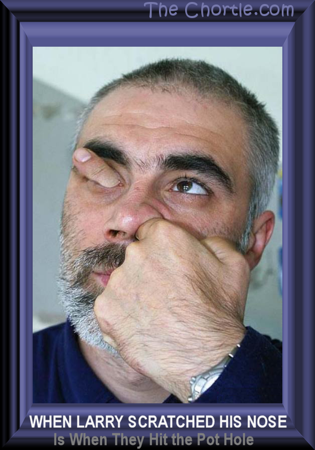 When Larry scratched his nose is when they hit the pothole.