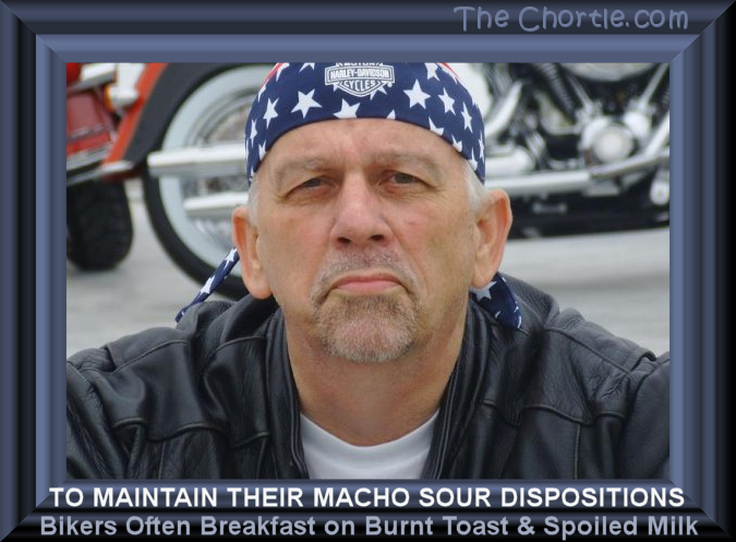 To maintain their sour dispositions, bikers often breakfast on burnt toast and spoiled milk.