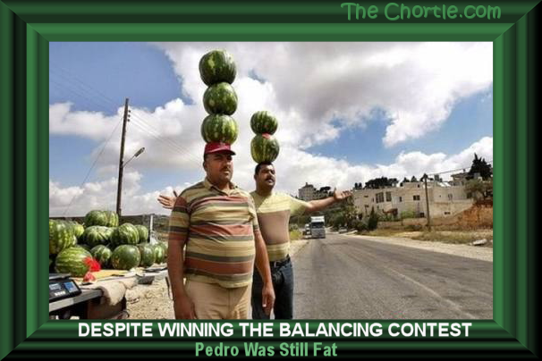 Despite winning the balancing contest, Pedro was still fat.