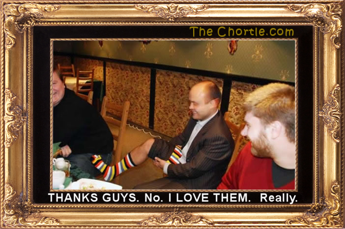 Thanks guys. No.  I love them.  Really.