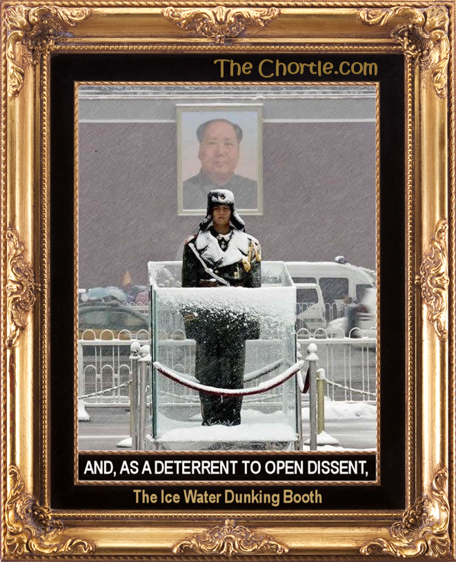 And, as a deterrent of open dissent, the ice water dunking booth.