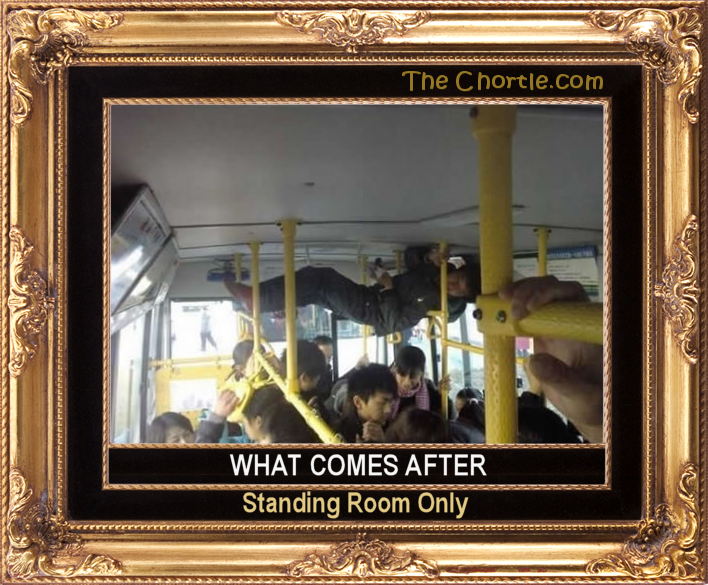 What comes after standing room only.