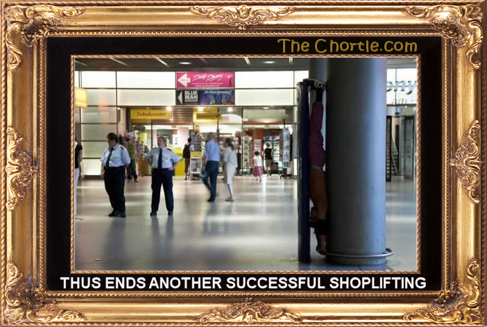 Thus ends another successful shoptlifting.
