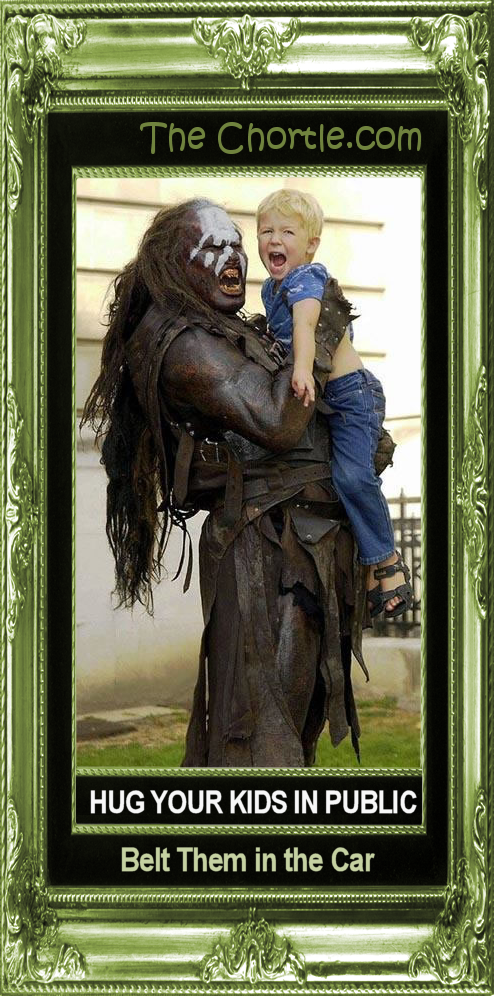 Hug your kids in public.  Belt them in the car.