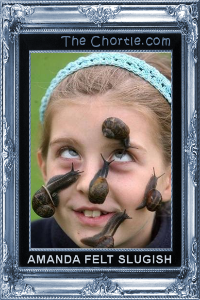 Amanda felt slugish.