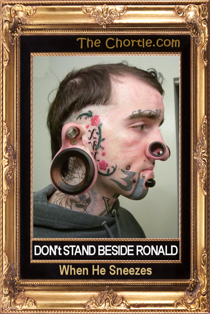 Don't stand beside Ronald when he sneezes.