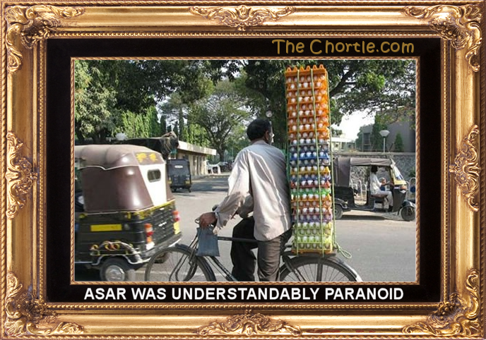 Asar was understandably paranoid