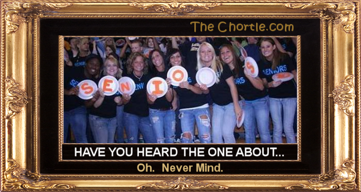 Have you heard the one about....  Oh. Never mind.