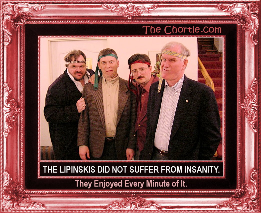 The Lipinski's did not suffer from insanity.  They enjoyed every minute of it.