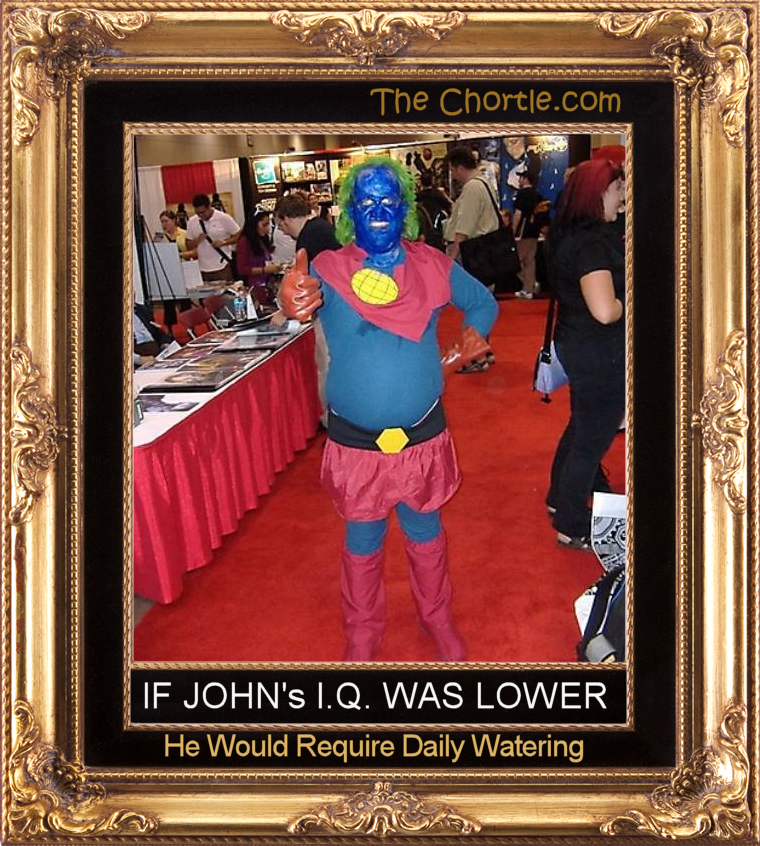 If John's I.Q. was lower, he would require daily watering.