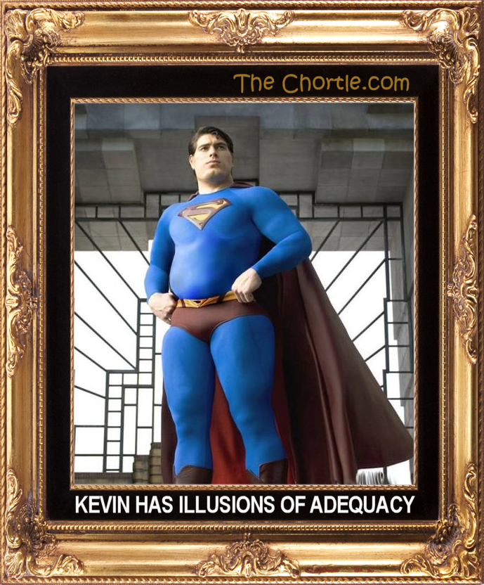 Kevis has illusions of adequacy.
