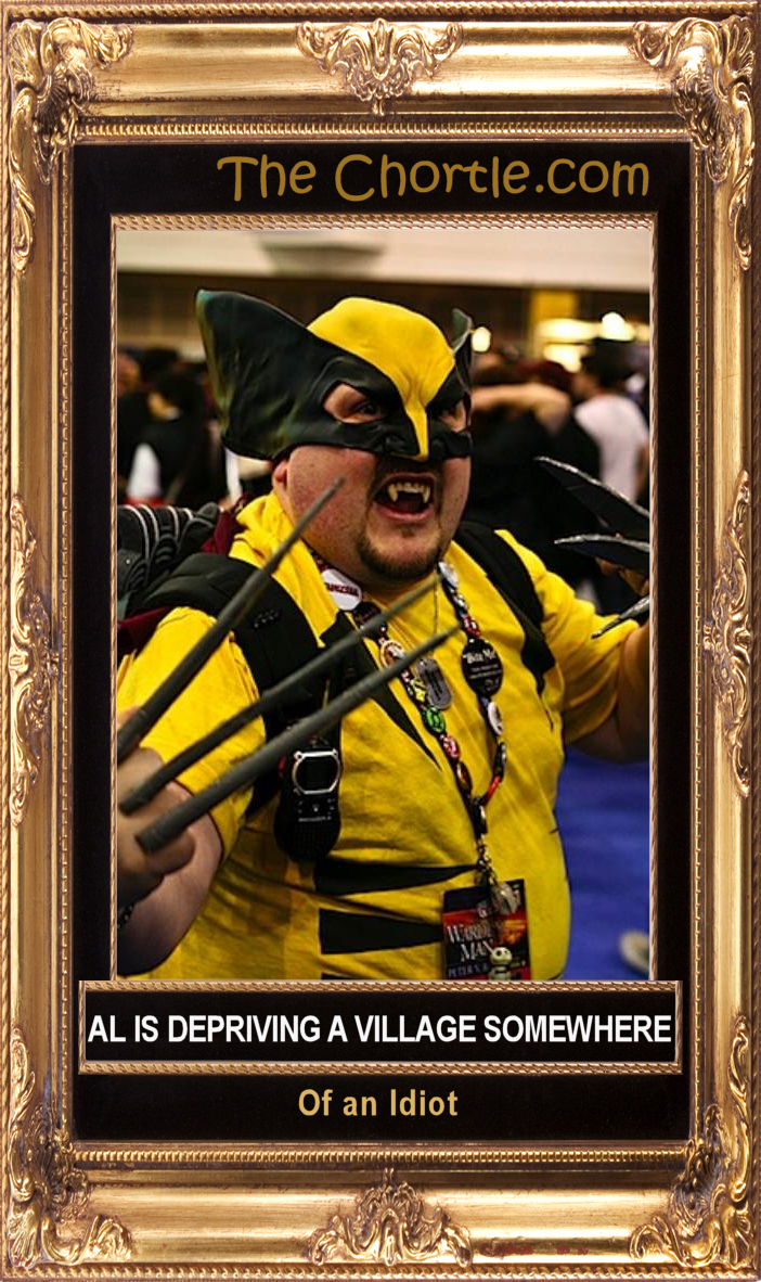 Al is depriving a village somewhere of an idiot